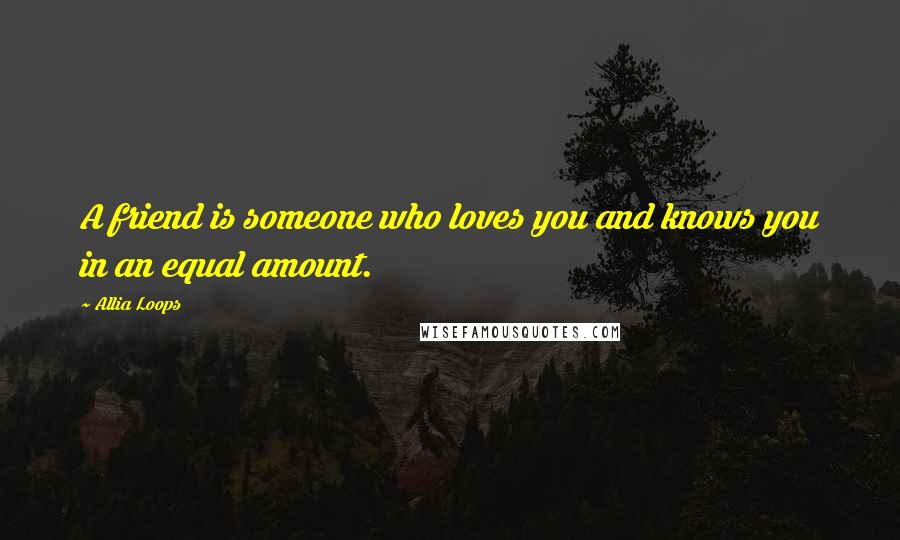 Allia Loops Quotes: A friend is someone who loves you and knows you in an equal amount.