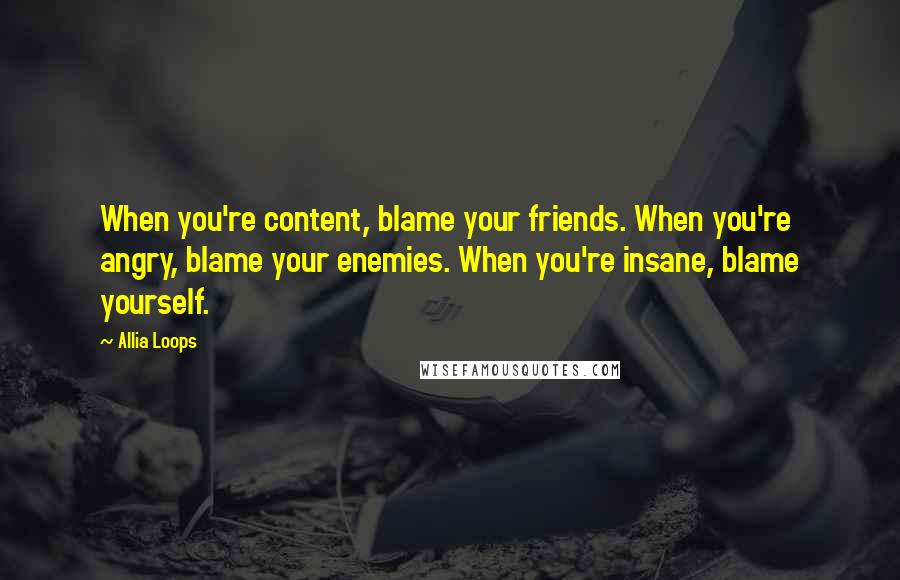 Allia Loops Quotes: When you're content, blame your friends. When you're angry, blame your enemies. When you're insane, blame yourself.