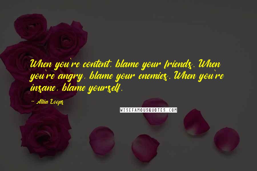 Allia Loops Quotes: When you're content, blame your friends. When you're angry, blame your enemies. When you're insane, blame yourself.