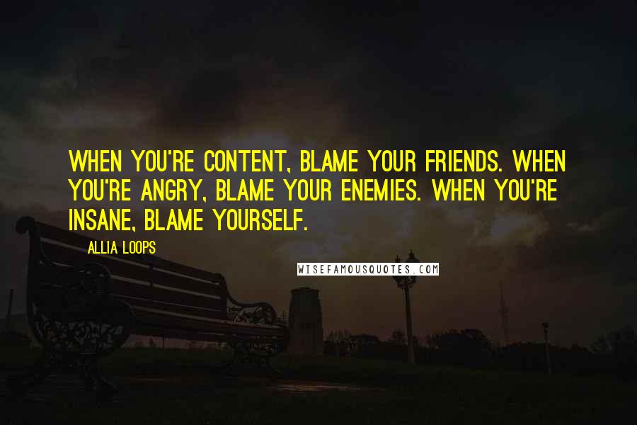 Allia Loops Quotes: When you're content, blame your friends. When you're angry, blame your enemies. When you're insane, blame yourself.