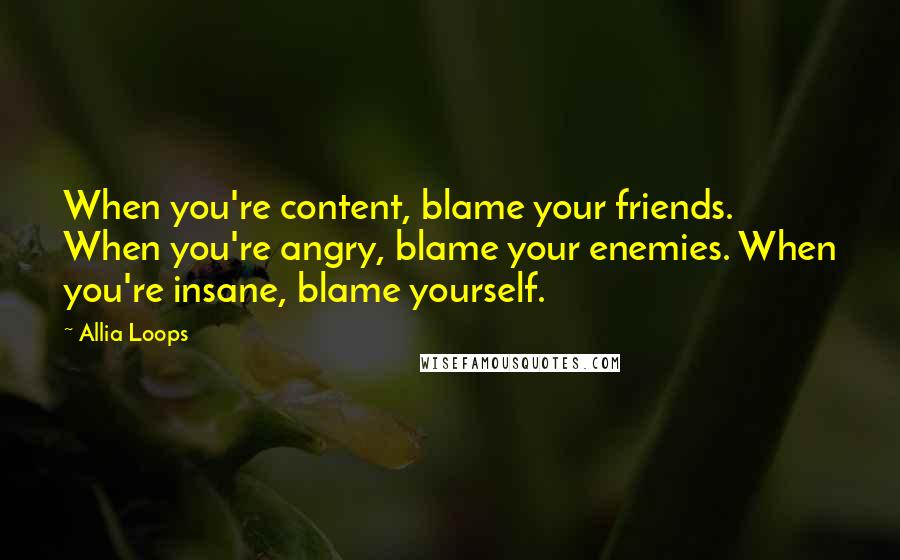 Allia Loops Quotes: When you're content, blame your friends. When you're angry, blame your enemies. When you're insane, blame yourself.