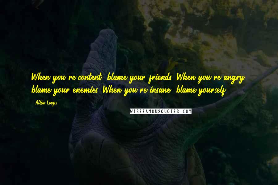 Allia Loops Quotes: When you're content, blame your friends. When you're angry, blame your enemies. When you're insane, blame yourself.