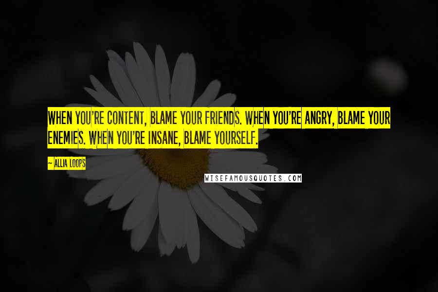 Allia Loops Quotes: When you're content, blame your friends. When you're angry, blame your enemies. When you're insane, blame yourself.