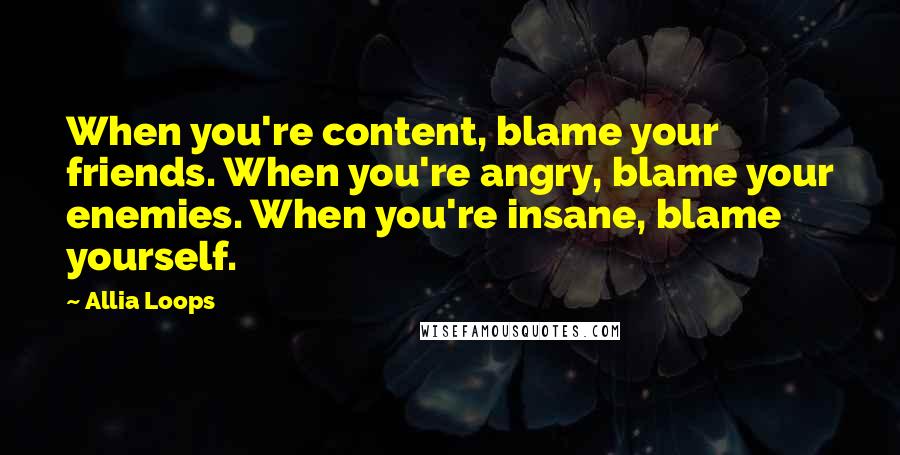 Allia Loops Quotes: When you're content, blame your friends. When you're angry, blame your enemies. When you're insane, blame yourself.