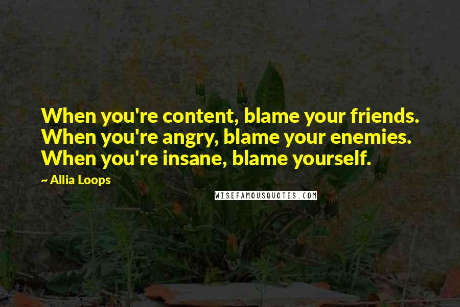 Allia Loops Quotes: When you're content, blame your friends. When you're angry, blame your enemies. When you're insane, blame yourself.