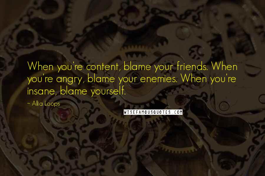 Allia Loops Quotes: When you're content, blame your friends. When you're angry, blame your enemies. When you're insane, blame yourself.