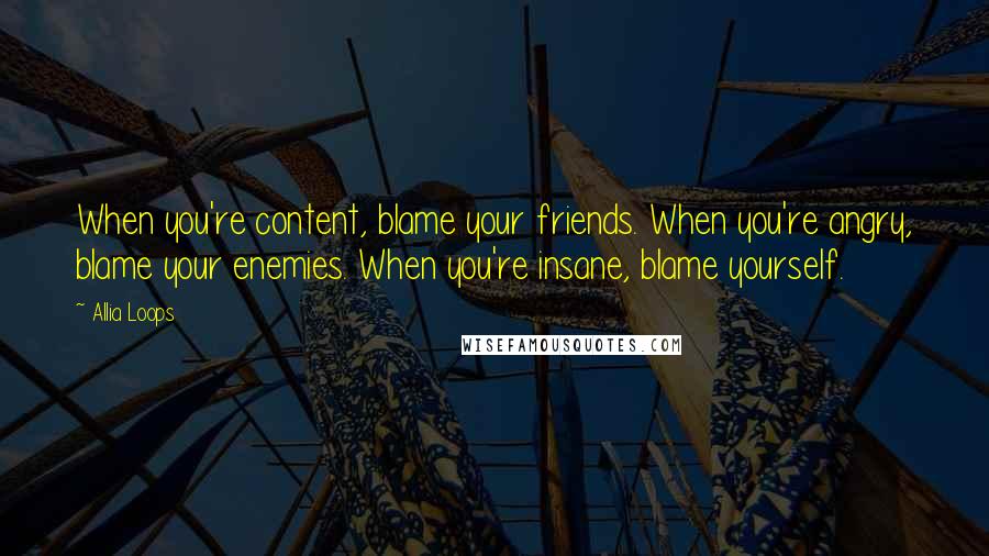 Allia Loops Quotes: When you're content, blame your friends. When you're angry, blame your enemies. When you're insane, blame yourself.