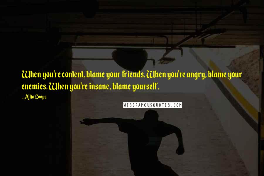 Allia Loops Quotes: When you're content, blame your friends. When you're angry, blame your enemies. When you're insane, blame yourself.