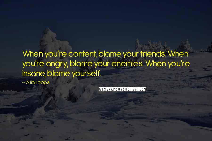 Allia Loops Quotes: When you're content, blame your friends. When you're angry, blame your enemies. When you're insane, blame yourself.