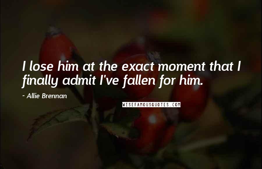 Allie Brennan Quotes: I lose him at the exact moment that I finally admit I've fallen for him.