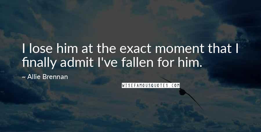 Allie Brennan Quotes: I lose him at the exact moment that I finally admit I've fallen for him.