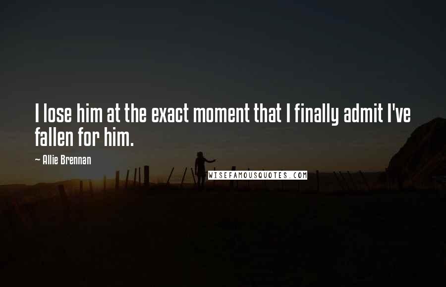 Allie Brennan Quotes: I lose him at the exact moment that I finally admit I've fallen for him.