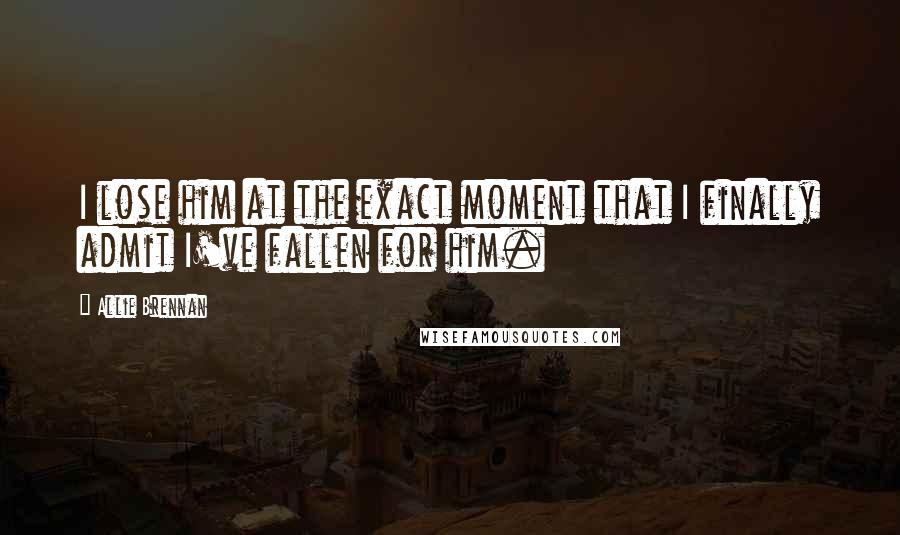 Allie Brennan Quotes: I lose him at the exact moment that I finally admit I've fallen for him.