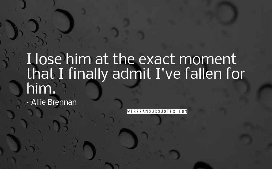 Allie Brennan Quotes: I lose him at the exact moment that I finally admit I've fallen for him.