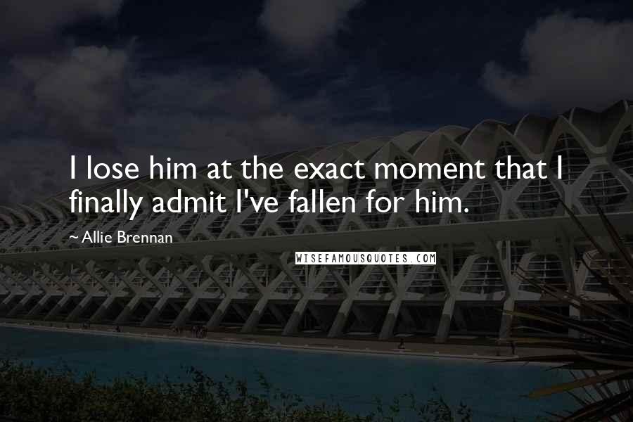 Allie Brennan Quotes: I lose him at the exact moment that I finally admit I've fallen for him.