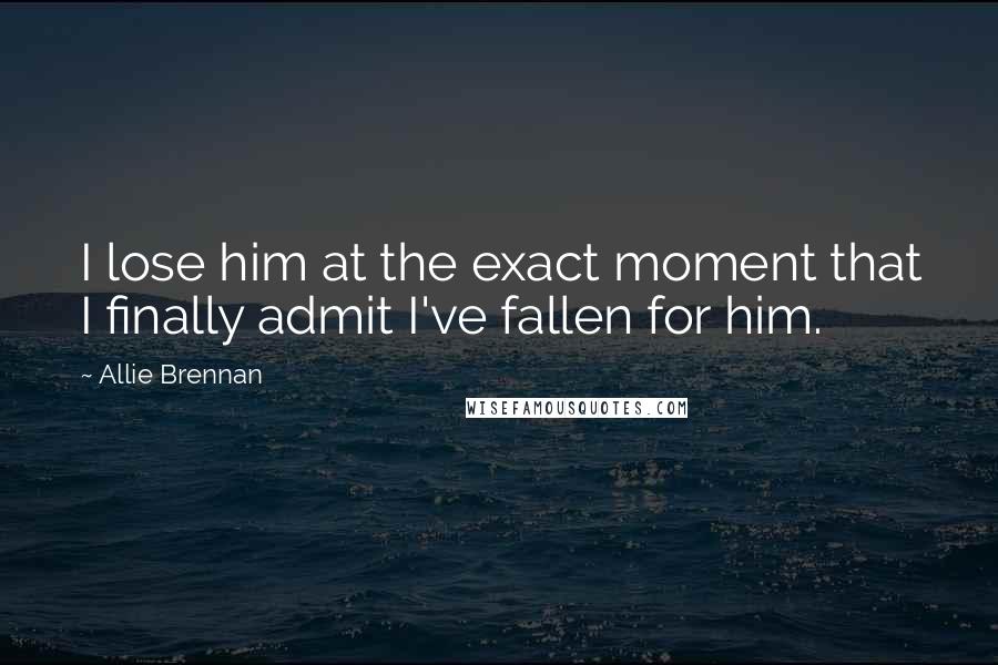 Allie Brennan Quotes: I lose him at the exact moment that I finally admit I've fallen for him.