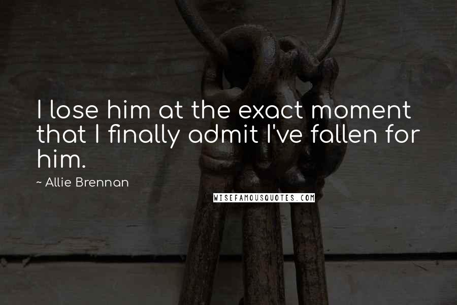 Allie Brennan Quotes: I lose him at the exact moment that I finally admit I've fallen for him.