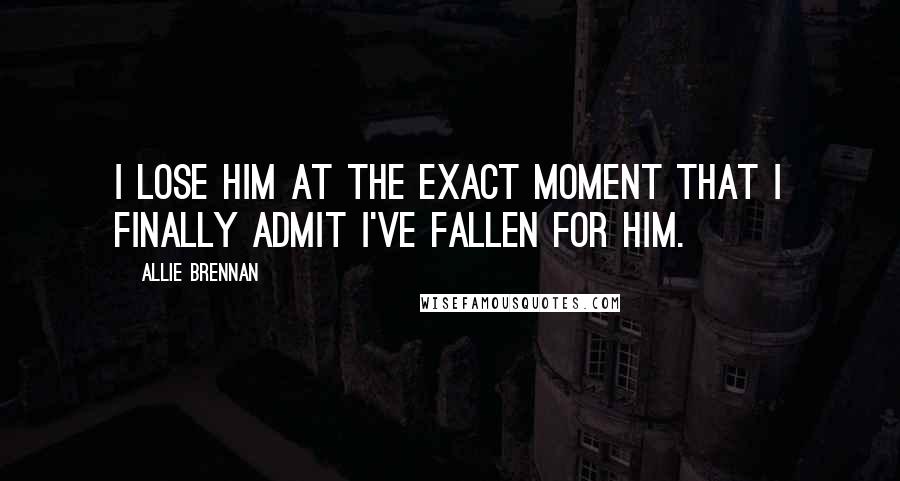 Allie Brennan Quotes: I lose him at the exact moment that I finally admit I've fallen for him.