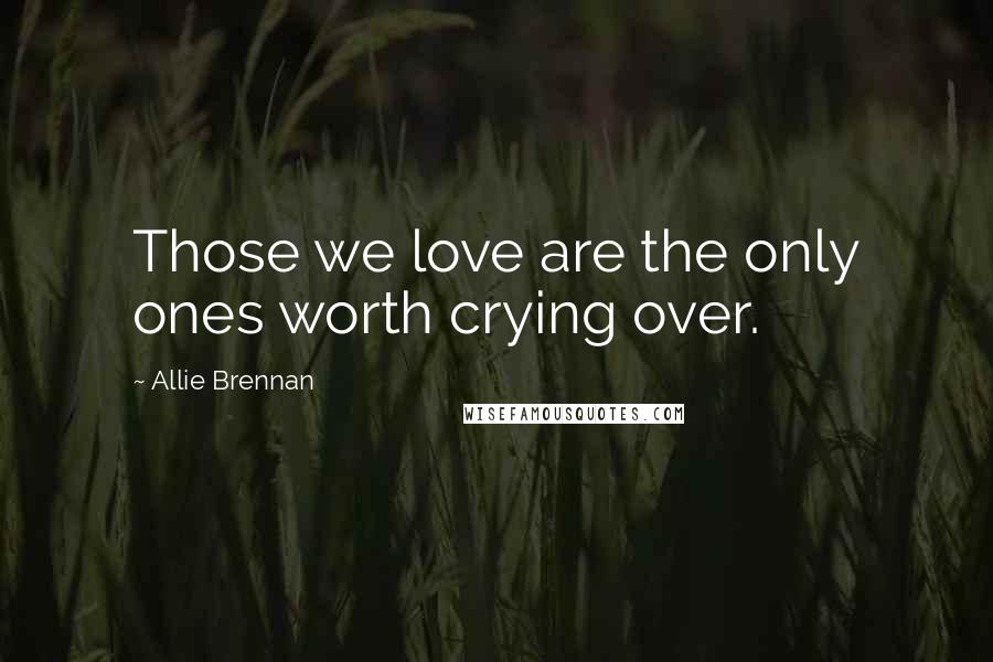 Allie Brennan Quotes: Those we love are the only ones worth crying over.