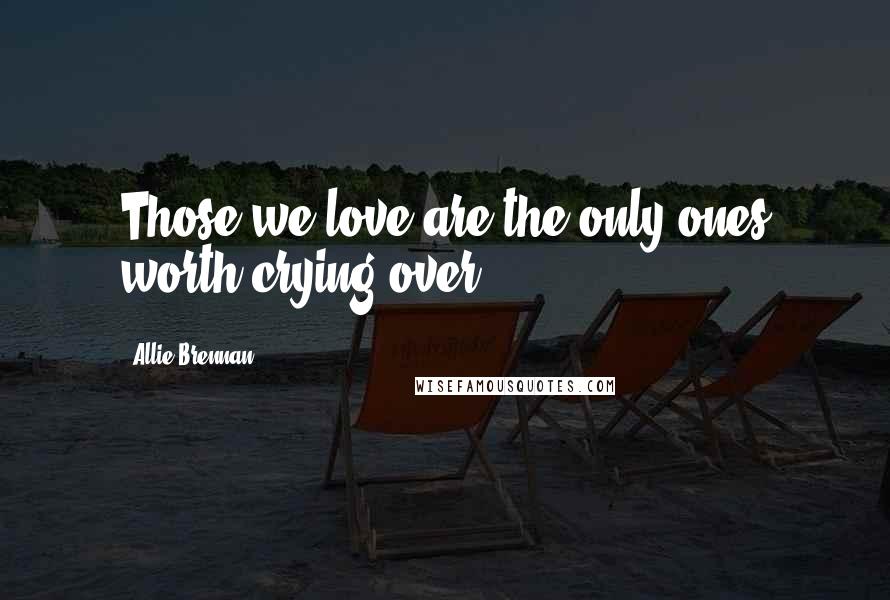 Allie Brennan Quotes: Those we love are the only ones worth crying over.