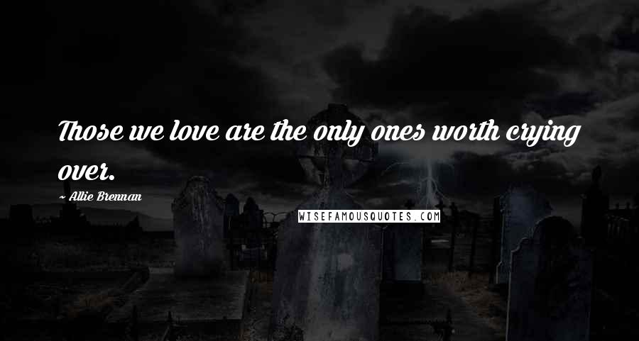 Allie Brennan Quotes: Those we love are the only ones worth crying over.