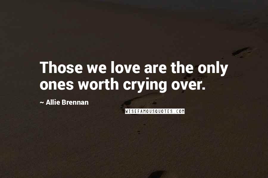 Allie Brennan Quotes: Those we love are the only ones worth crying over.