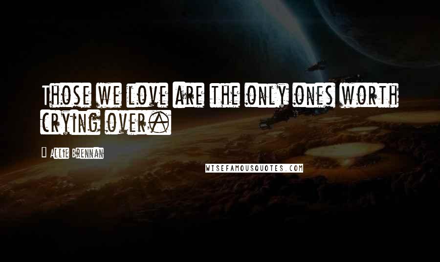 Allie Brennan Quotes: Those we love are the only ones worth crying over.