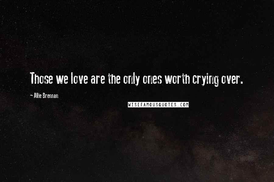 Allie Brennan Quotes: Those we love are the only ones worth crying over.