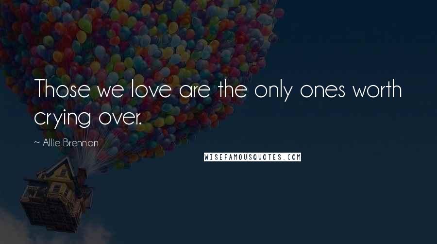 Allie Brennan Quotes: Those we love are the only ones worth crying over.