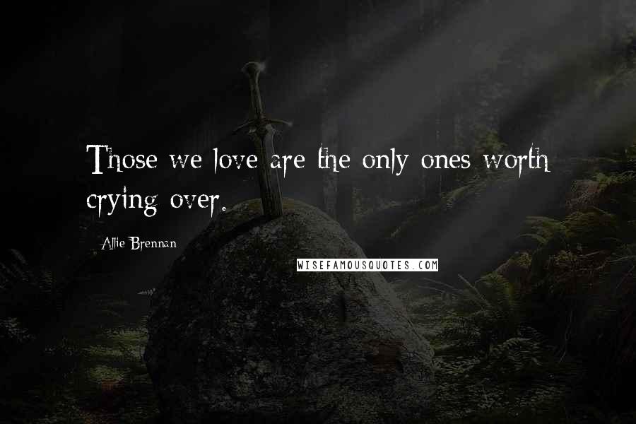 Allie Brennan Quotes: Those we love are the only ones worth crying over.