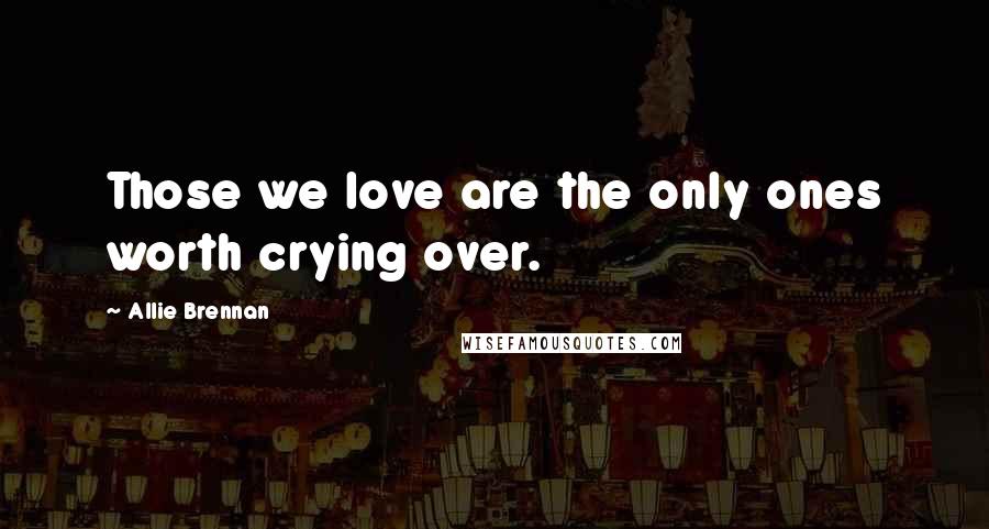 Allie Brennan Quotes: Those we love are the only ones worth crying over.