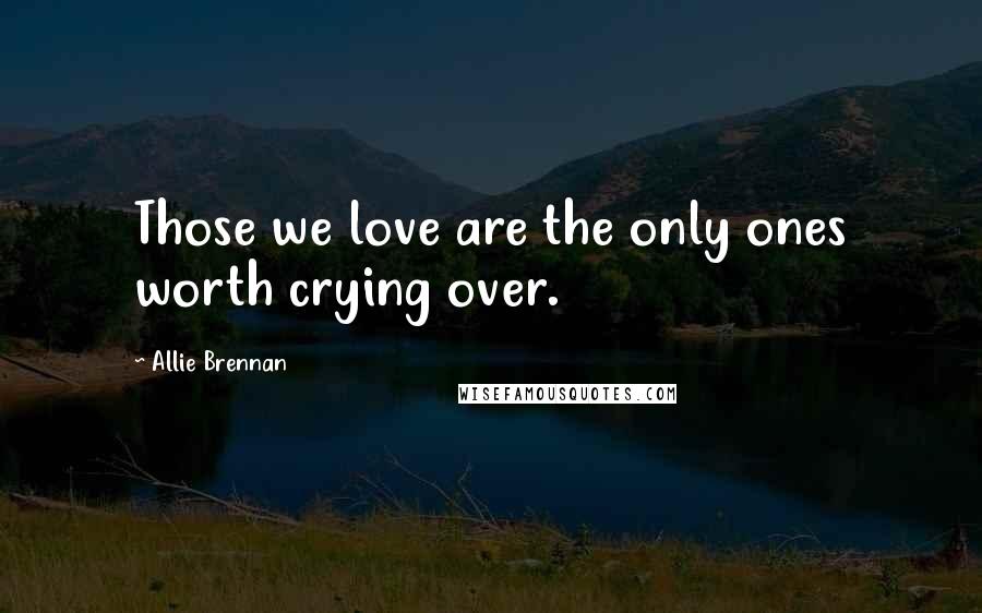 Allie Brennan Quotes: Those we love are the only ones worth crying over.