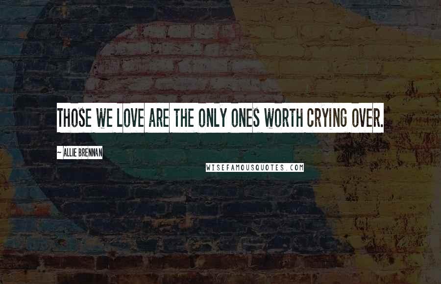 Allie Brennan Quotes: Those we love are the only ones worth crying over.