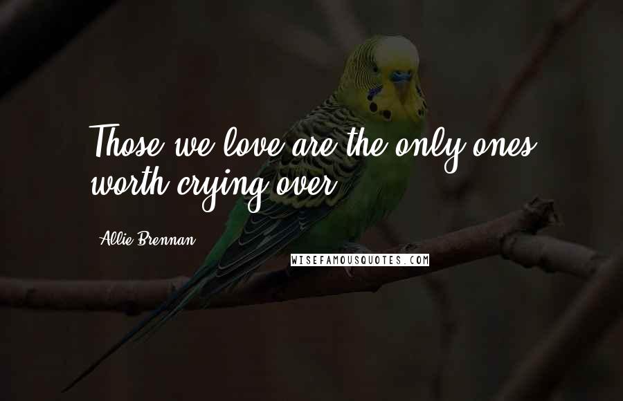 Allie Brennan Quotes: Those we love are the only ones worth crying over.