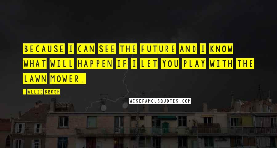Allie Brosh Quotes: Because I can see the future and I know what will happen if I let you play with the lawn mower.