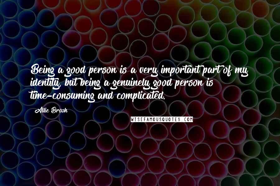 Allie Brosh Quotes: Being a good person is a very important part of my identity, but being a genuinely good person is time-consuming and complicated.