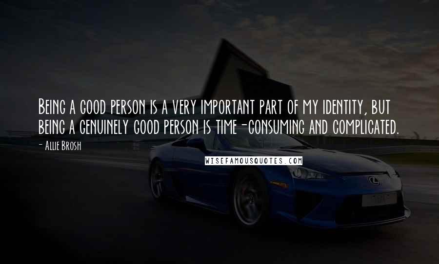 Allie Brosh Quotes: Being a good person is a very important part of my identity, but being a genuinely good person is time-consuming and complicated.