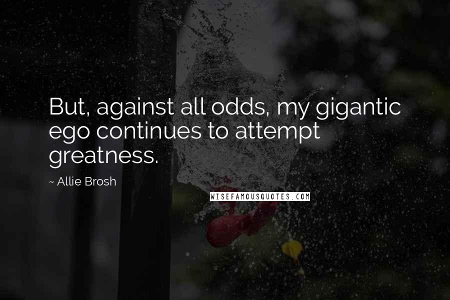 Allie Brosh Quotes: But, against all odds, my gigantic ego continues to attempt greatness.