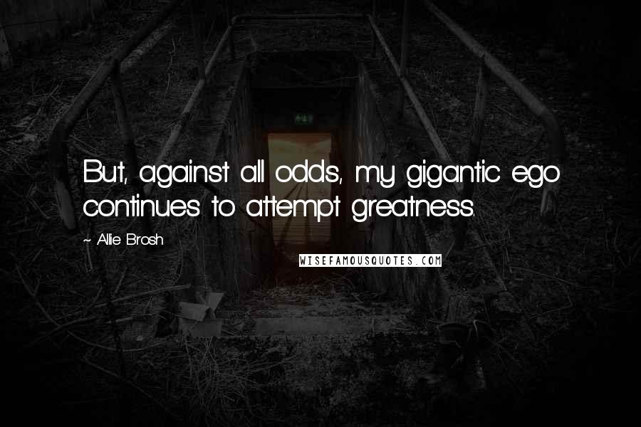 Allie Brosh Quotes: But, against all odds, my gigantic ego continues to attempt greatness.