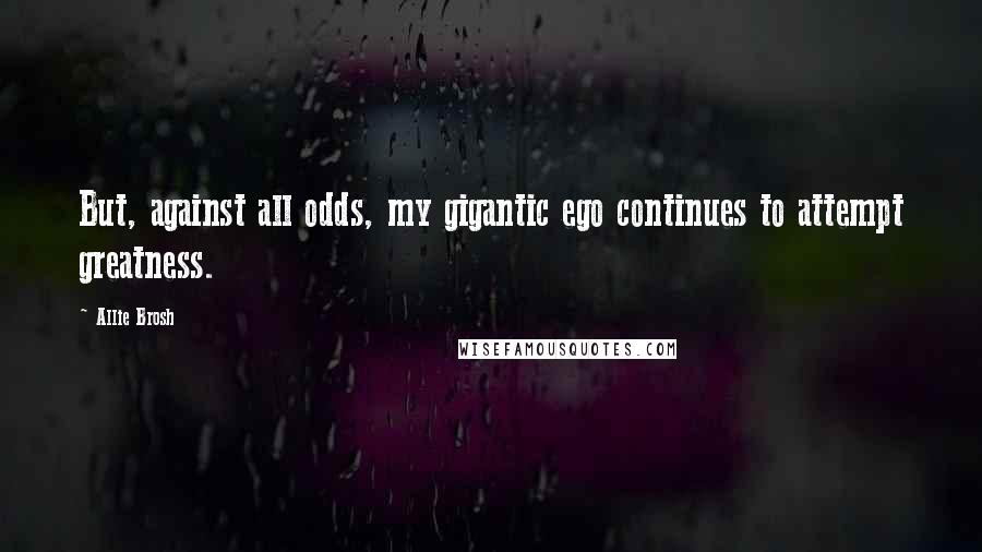 Allie Brosh Quotes: But, against all odds, my gigantic ego continues to attempt greatness.