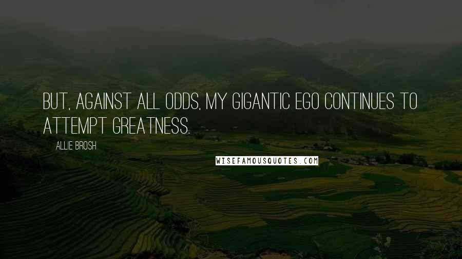 Allie Brosh Quotes: But, against all odds, my gigantic ego continues to attempt greatness.