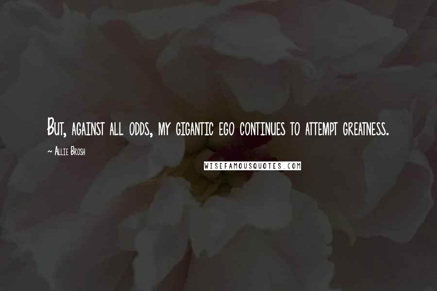 Allie Brosh Quotes: But, against all odds, my gigantic ego continues to attempt greatness.