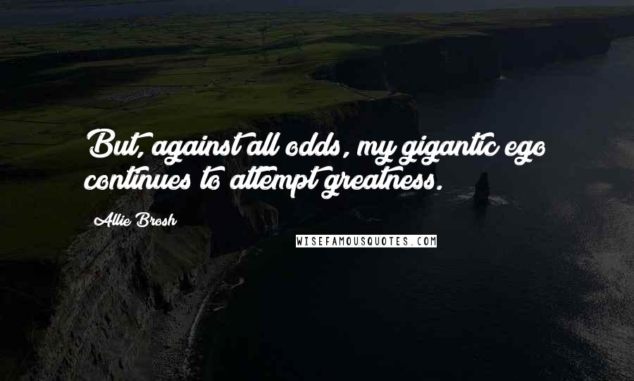 Allie Brosh Quotes: But, against all odds, my gigantic ego continues to attempt greatness.