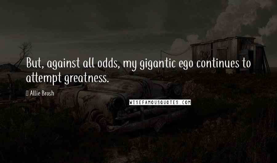 Allie Brosh Quotes: But, against all odds, my gigantic ego continues to attempt greatness.