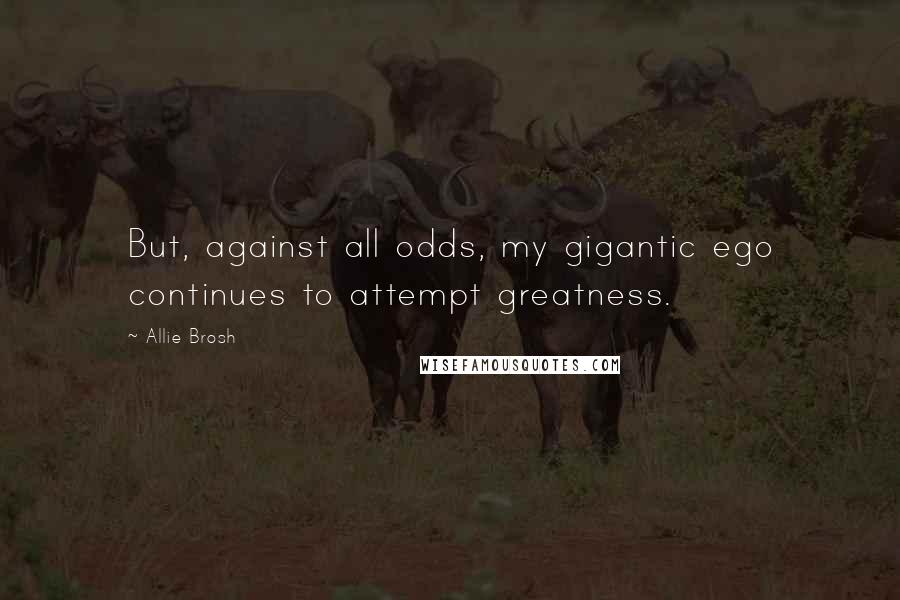 Allie Brosh Quotes: But, against all odds, my gigantic ego continues to attempt greatness.
