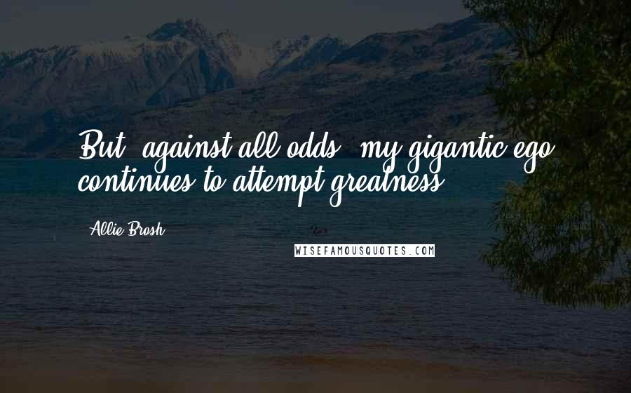 Allie Brosh Quotes: But, against all odds, my gigantic ego continues to attempt greatness.