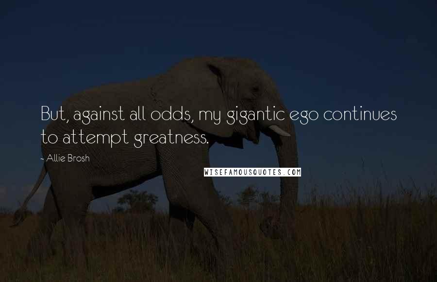 Allie Brosh Quotes: But, against all odds, my gigantic ego continues to attempt greatness.