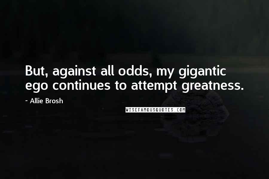Allie Brosh Quotes: But, against all odds, my gigantic ego continues to attempt greatness.