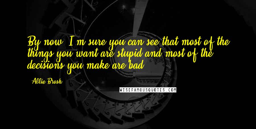 Allie Brosh Quotes: By now, I'm sure you can see that most of the things you want are stupid and most of the decisions you make are bad.