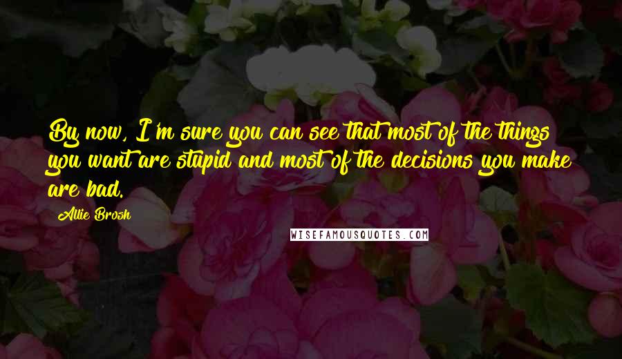 Allie Brosh Quotes: By now, I'm sure you can see that most of the things you want are stupid and most of the decisions you make are bad.